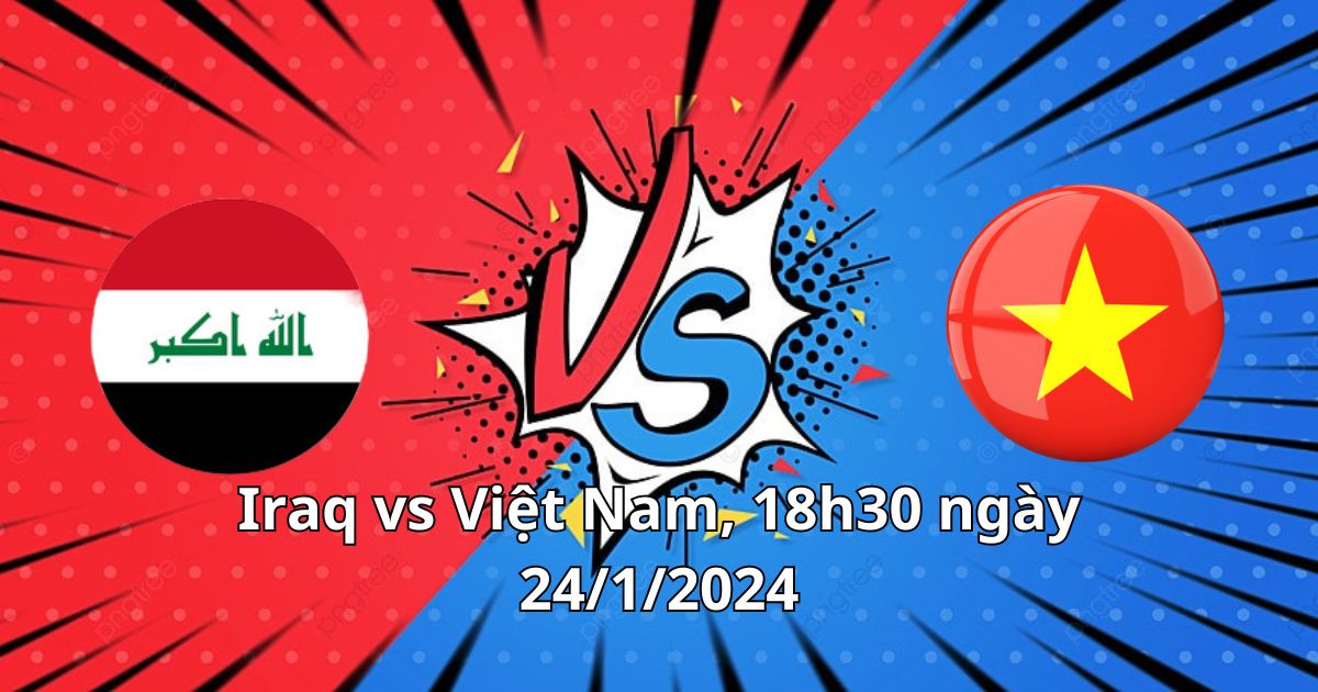 Iraq vs Việt Nam, 18h30 ngày 24/1/2024